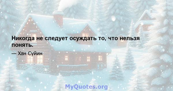 Никогда не следует осуждать то, что нельзя понять.