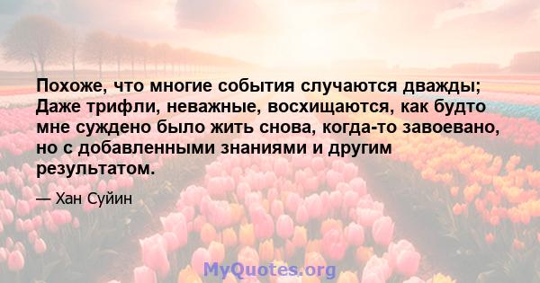 Похоже, что многие события случаются дважды; Даже трифли, неважные, восхищаются, как будто мне суждено было жить снова, когда-то завоевано, но с добавленными знаниями и другим результатом.