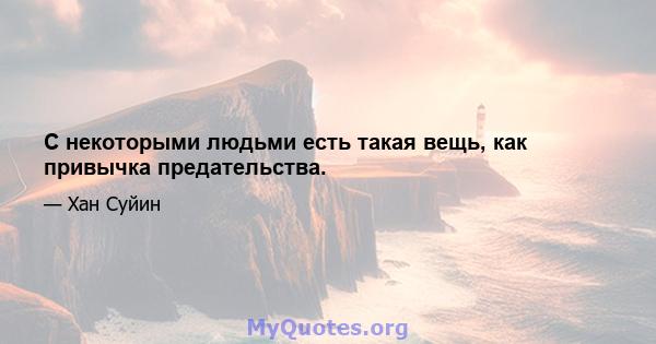 С некоторыми людьми есть такая вещь, как привычка предательства.