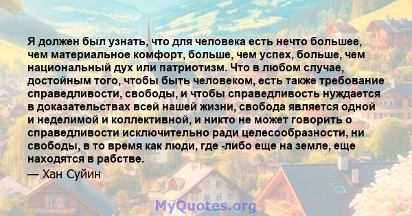 Я должен был узнать, что для человека есть нечто большее, чем материальное комфорт, больше, чем успех, больше, чем национальный дух или патриотизм. Что в любом случае, достойным того, чтобы быть человеком, есть также