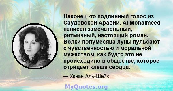 Наконец -то подлинный голос из Саудовской Аравии. Al-Mohaimeed написал замечательный, ритмичный, настоящий роман. Волки полумесяца луны пульсают с чувственностью и моральной мужеством, как будто это не происходило в