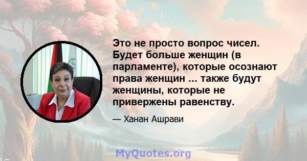 Это не просто вопрос чисел. Будет больше женщин (в парламенте), которые осознают права женщин ... также будут женщины, которые не привержены равенству.