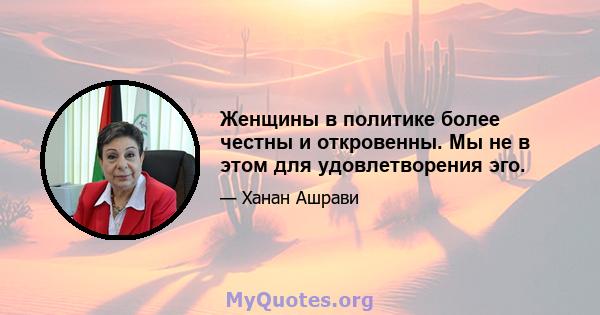 Женщины в политике более честны и откровенны. Мы не в этом для удовлетворения эго.