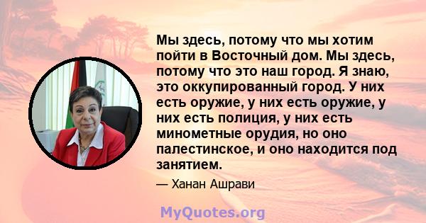 Мы здесь, потому что мы хотим пойти в Восточный дом. Мы здесь, потому что это наш город. Я знаю, это оккупированный город. У них есть оружие, у них есть оружие, у них есть полиция, у них есть минометные орудия, но оно