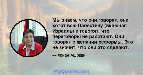 Мы знаем, что они говорят, они хотят всю Палестину (включая Израиль) и говорят, что переговоры не работают. Они говорят о желании реформы. Это не значит, что они это сделают.