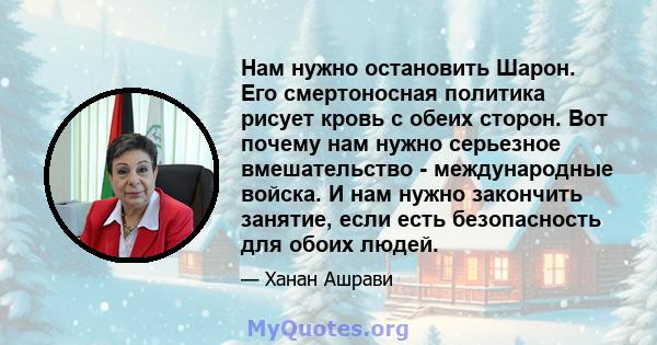 Нам нужно остановить Шарон. Его смертоносная политика рисует кровь с обеих сторон. Вот почему нам нужно серьезное вмешательство - международные войска. И нам нужно закончить занятие, если есть безопасность для обоих