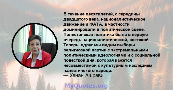 В течение десятилетий, с середины двадцатого века, националистическое движение и ФАТА, в частности, доминировали в политической сцене. Палестинская политика была в первую очередь националистической, светской. Теперь,