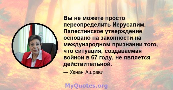 Вы не можете просто переопределить Иерусалим. Палестинское утверждение основано на законности на международном признании того, что ситуация, создаваемая войной в 67 году, не является действительной.