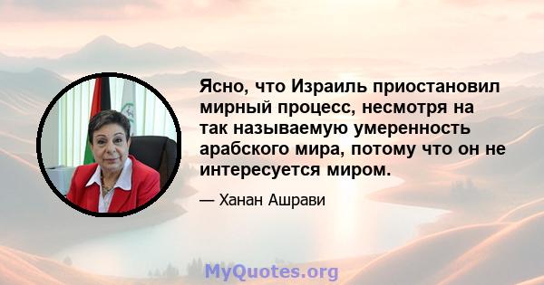 Ясно, что Израиль приостановил мирный процесс, несмотря на так называемую умеренность арабского мира, потому что он не интересуется миром.