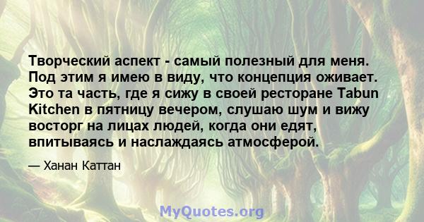 Творческий аспект - самый полезный для меня. Под этим я имею в виду, что концепция оживает. Это та часть, где я сижу в своей ресторане Tabun Kitchen в пятницу вечером, слушаю шум и вижу восторг на лицах людей, когда они 