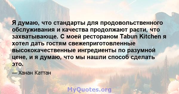 Я думаю, что стандарты для продовольственного обслуживания и качества продолжают расти, что захватывающе. С моей рестораном Tabun Kitchen я хотел дать гостям свежеприготовленные высококачественные ингредиенты по