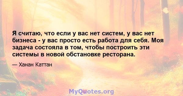 Я считаю, что если у вас нет систем, у вас нет бизнеса - у вас просто есть работа для себя. Моя задача состояла в том, чтобы построить эти системы в новой обстановке ресторана.