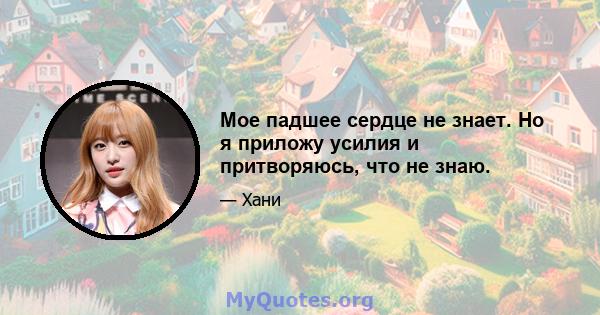 Мое падшее сердце не знает. Но я приложу усилия и притворяюсь, что не знаю.