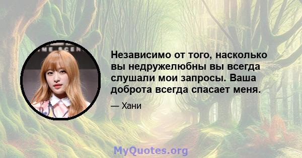 Независимо от того, насколько вы недружелюбны вы всегда слушали мои запросы. Ваша доброта всегда спасает меня.