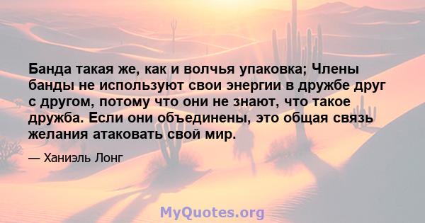 Банда такая же, как и волчья упаковка; Члены банды не используют свои энергии в дружбе друг с другом, потому что они не знают, что такое дружба. Если они объединены, это общая связь желания атаковать свой мир.