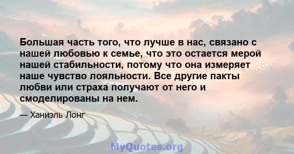 Большая часть того, что лучше в нас, связано с нашей любовью к семье, что это остается мерой нашей стабильности, потому что она измеряет наше чувство лояльности. Все другие пакты любви или страха получают от него и