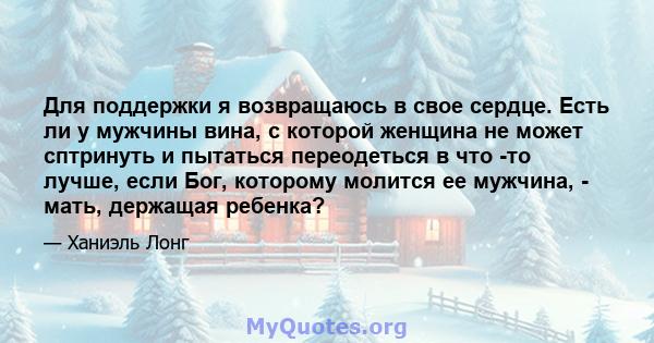 Для поддержки я возвращаюсь в свое сердце. Есть ли у мужчины вина, с которой женщина не может сптринуть и пытаться переодеться в что -то лучше, если Бог, которому молится ее мужчина, - мать, держащая ребенка?