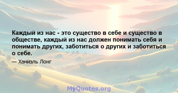 Каждый из нас - это существо в себе и существо в обществе, каждый из нас должен понимать себя и понимать других, заботиться о других и заботиться о себе.