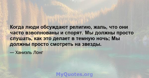 Когда люди обсуждают религию, жаль, что они часто взволнованы и спорят. Мы должны просто слушать, как это делает в темную ночь; Мы должны просто смотреть на звезды.