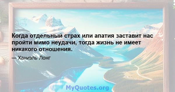 Когда отдельный страх или апатия заставит нас пройти мимо неудачи, тогда жизнь не имеет никакого отношения.