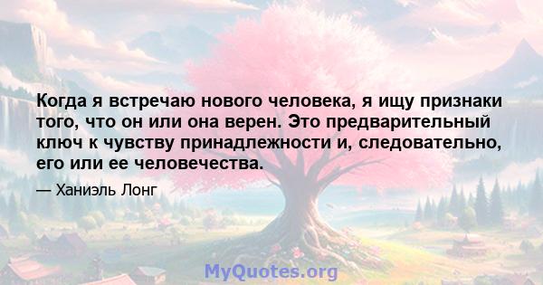 Когда я встречаю нового человека, я ищу признаки того, что он или она верен. Это предварительный ключ к чувству принадлежности и, следовательно, его или ее человечества.