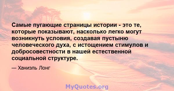 Самые пугающие страницы истории - это те, которые показывают, насколько легко могут возникнуть условия, создавая пустыню человеческого духа, с истощением стимулов и добросовестности в нашей естественной социальной