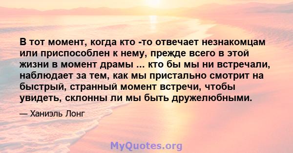 В тот момент, когда кто -то отвечает незнакомцам или приспособлен к нему, прежде всего в этой жизни в момент драмы ... кто бы мы ни встречали, наблюдает за тем, как мы пристально смотрит на быстрый, странный момент