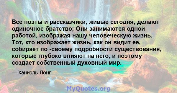 Все поэты и рассказчики, живые сегодня, делают одиночное братство; Они занимаются одной работой, изображая нашу человеческую жизнь. Тот, кто изображает жизнь, как он видит ее, собирает по -своему подробности