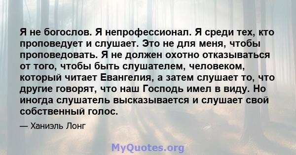 Я не богослов. Я непрофессионал. Я среди тех, кто проповедует и слушает. Это не для меня, чтобы проповедовать. Я не должен охотно отказываться от того, чтобы быть слушателем, человеком, который читает Евангелия, а затем 