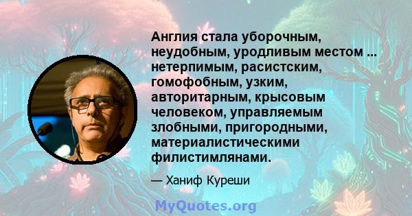 Англия стала уборочным, неудобным, уродливым местом ... нетерпимым, расистским, гомофобным, узким, авторитарным, крысовым человеком, управляемым злобными, пригородными, материалистическими филистимлянами.