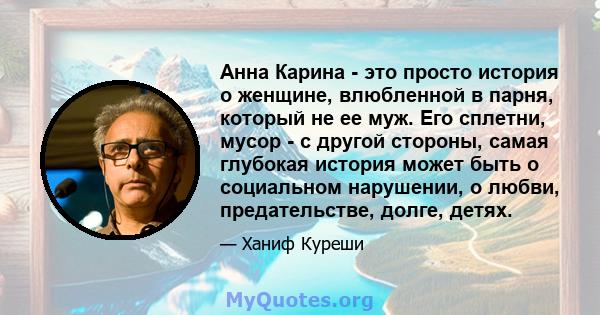 Анна Карина - это просто история о женщине, влюбленной в парня, который не ее муж. Его сплетни, мусор - с другой стороны, самая глубокая история может быть о социальном нарушении, о любви, предательстве, долге, детях.