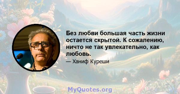 Без любви большая часть жизни остается скрытой. К сожалению, ничто не так увлекательно, как любовь.