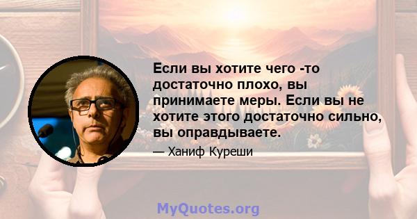 Если вы хотите чего -то достаточно плохо, вы принимаете меры. Если вы не хотите этого достаточно сильно, вы оправдываете.