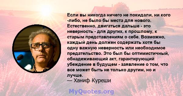 Если вы никогда ничего не покидали, ни кого -либо, не было бы места для нового. Естественно, двигаться дальше - это неверность - для других, к прошлому, к старым представлениям о себе. Возможно, каждый день должен