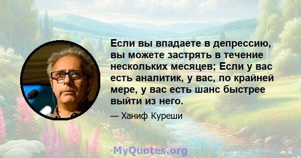 Если вы впадаете в депрессию, вы можете застрять в течение нескольких месяцев; Если у вас есть аналитик, у вас, по крайней мере, у вас есть шанс быстрее выйти из него.