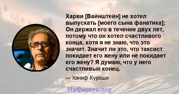 Харви [Вайнштейн] не хотел выпускать [моего сына фанатика]; Он держал его в течение двух лет, потому что он хотел счастливого конца, хотя я не знаю, что это значит. Значит ли это, что таксист покидает его жену или не