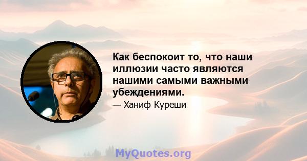 Как беспокоит то, что наши иллюзии часто являются нашими самыми важными убеждениями.