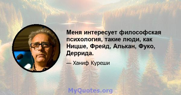 Меня интересует философская психология, такие люди, как Ницше, Фрейд, Алькан, Фуко, Деррида.