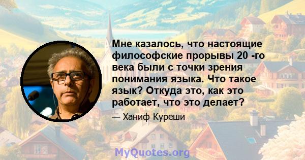 Мне казалось, что настоящие философские прорывы 20 -го века были с точки зрения понимания языка. Что такое язык? Откуда это, как это работает, что это делает?