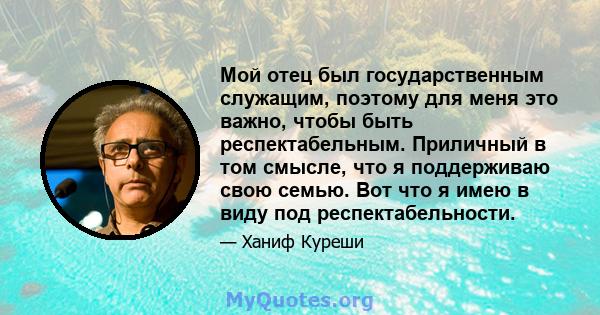 Мой отец был государственным служащим, поэтому для меня это важно, чтобы быть респектабельным. Приличный в том смысле, что я поддерживаю свою семью. Вот что я имею в виду под респектабельности.