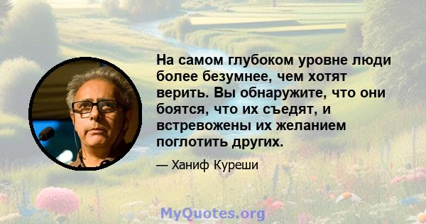 На самом глубоком уровне люди более безумнее, чем хотят верить. Вы обнаружите, что они боятся, что их съедят, и встревожены их желанием поглотить других.