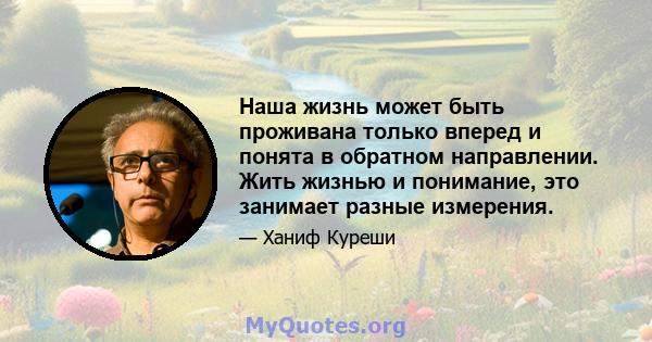 Наша жизнь может быть проживана только вперед и понята в обратном направлении. Жить жизнью и понимание, это занимает разные измерения.