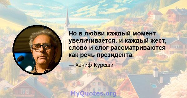 Но в любви каждый момент увеличивается, и каждый жест, слово и слог рассматриваются как речь президента.