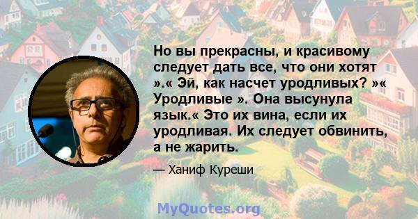 Но вы прекрасны, и красивому следует дать все, что они хотят ».« Эй, как насчет уродливых? »« Уродливые ». Она высунула язык.« Это их вина, если их уродливая. Их следует обвинить, а не жарить.