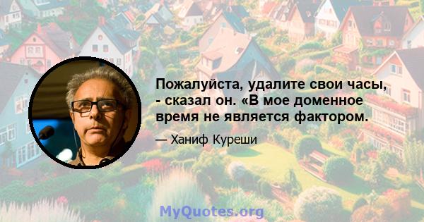 Пожалуйста, удалите свои часы, - сказал он. «В мое доменное время не является фактором.