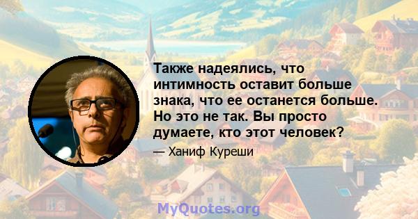 Также надеялись, что интимность оставит больше знака, что ее останется больше. Но это не так. Вы просто думаете, кто этот человек?