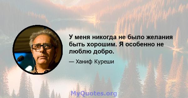 У меня никогда не было желания быть хорошим. Я особенно не люблю добро.