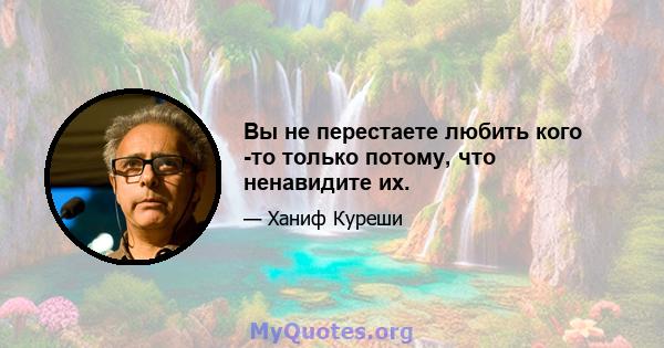 Вы не перестаете любить кого -то только потому, что ненавидите их.