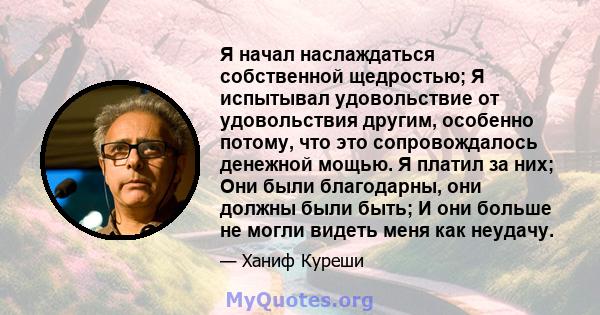 Я начал наслаждаться собственной щедростью; Я испытывал удовольствие от удовольствия другим, особенно потому, что это сопровождалось денежной мощью. Я платил за них; Они были благодарны, они должны были быть; И они