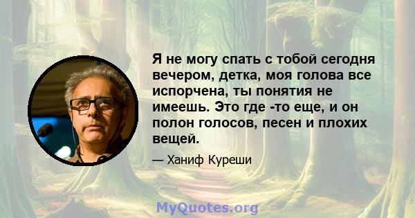 Я не могу спать с тобой сегодня вечером, детка, моя голова все испорчена, ты понятия не имеешь. Это где -то еще, и он полон голосов, песен и плохих вещей.